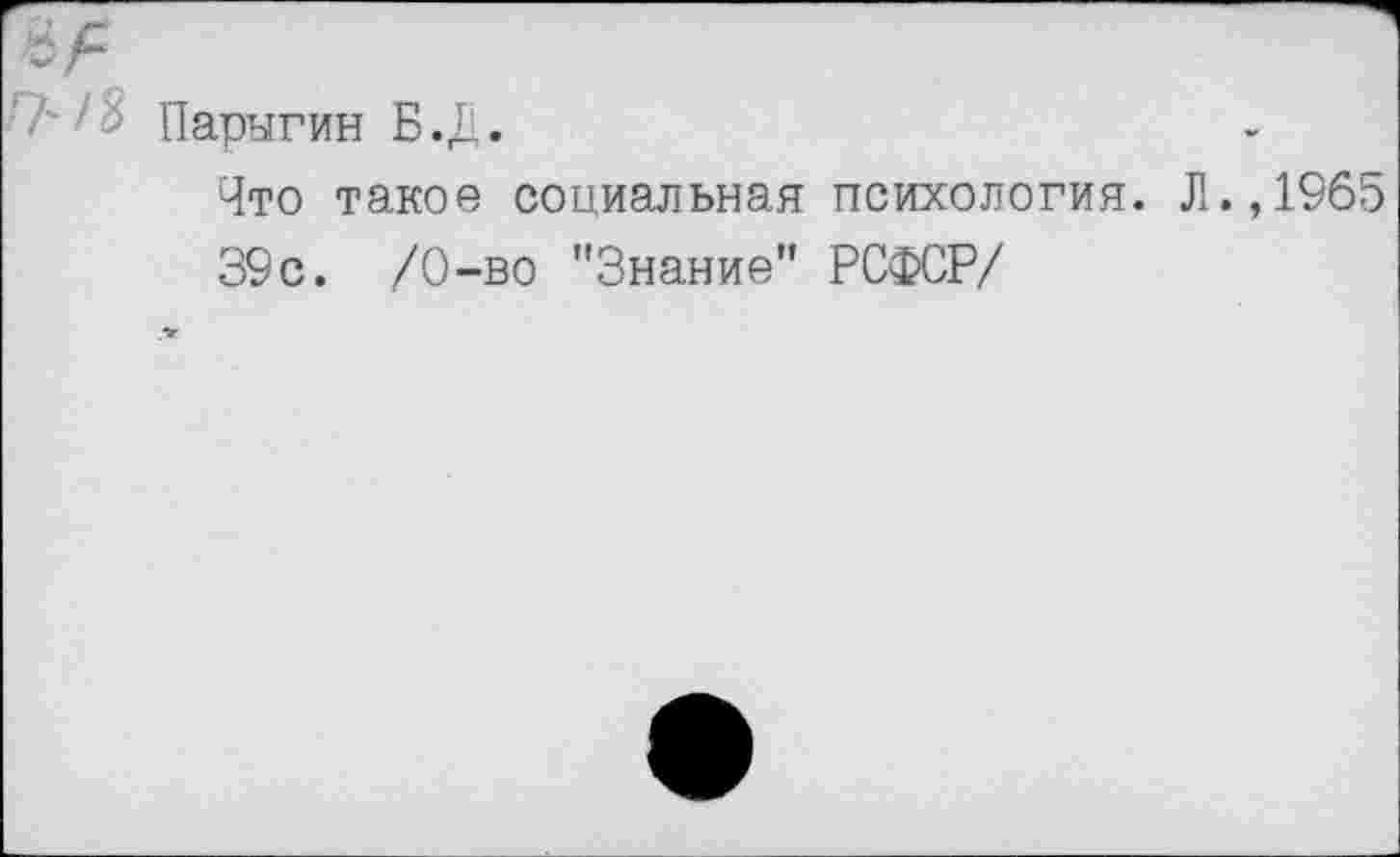 ﻿Парыгин Б .Д.
Что такое социальная психология. Л.,1965
39с. /О-во "Знание” РСФСР/